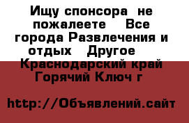 Ищу спонсора .не пожалеете. - Все города Развлечения и отдых » Другое   . Краснодарский край,Горячий Ключ г.